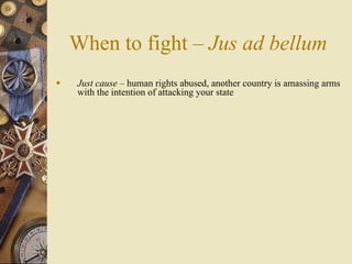 When to fight – Jus ad bellum
   Just cause – human rights abused, another country is amassing arms
    with the intention of attacking your state
 
