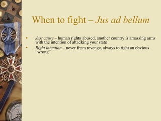 When to fight – Jus ad bellum
   Just cause – human rights abused, another country is amassing arms
    with the intention of attacking your state
   Right intention – never from revenge, always to right an obvious
    “wrong”
 