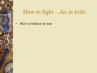 How to fight – Jus in bello
 How to behave in war:
 