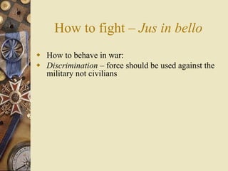 How to fight – Jus in bello
 How to behave in war:
 Discrimination – force should be used against the
  military not civilians
 
