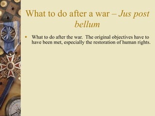 What to do after a war – Jus post
            bellum
 What to do after the war. The original objectives have to
  have been met, especially the restoration of human rights.
 
