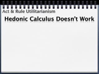 Act & Rule Utilitarianism
Hedonic Calculus Doesn’t Work
 
