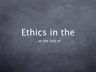 Ethics in the
   ...or the lack of
 