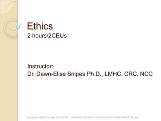 Ethics 2 hours/2CEUs Instructor:  Dr. Dawn-Elise Snipes Ph.D., LMHC, CRC, NCC Copyright AllCEUs.com 2010-2016.  Unlimited CEUs for 12 months $74.99 http://AllCEUs.com 