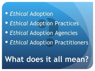 Ethical  Adoption Ethical  Adoption Practices Ethical  Adoption Agencies Ethical  Adoption Practitioners What does it all mean? 