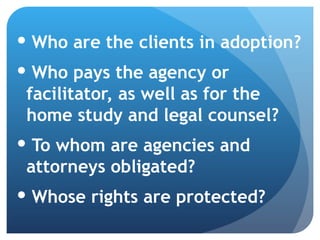 Who are the clients in adoption? Who pays the agency or facilitator, as well as for the  home study and legal counsel?  To whom are agencies and attorneys obligated? Whose rights are protected? 