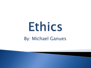 Ethics By: Michael Ganues 