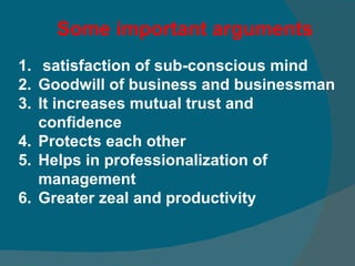 Some important arguments satisfaction of sub-conscious mind Goodwill of business and businessman  It increases mutual trust and confidence  Protects each other Helps in professionalization of management  Greater zeal and productivity 