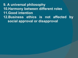9. A universal philosophy 10.Harmony between different roles 11.Good intention 12.Business ethics is not affected by social approval or disapproval  
