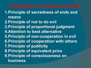 Principles of business ethics   Principle of sacredness of ends and means Principle of not to do evil  Principle of proportional judgment  Attention to best alternative  Principle of non-cooperation in evil Principle of cooperation with others Principle of publicity Principle of equivalent price Principle of consciousness on business 