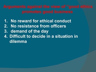 Arguments against the view of “good ethics promotes good business  No reward for ethical conduct  No resistance from officers  demand of the day  Difficult to decide in a situation in dilemma 