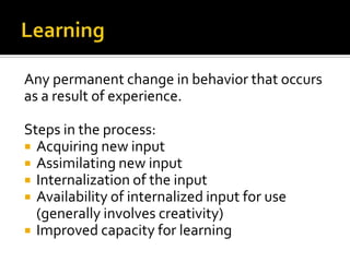 Any permanent change in behavior that occurs
as a result of experience.

Steps in the process:
 Acquiring new input
 Assimilating new input
 Internalization of the input
 Availability of internalized input for use
  (generally involves creativity)
 Improved capacity for learning
 