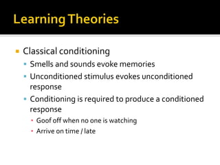    Classical conditioning
     Smells and sounds evoke memories
     Unconditioned stimulus evokes unconditioned
      response
     Conditioning is required to produce a conditioned
      response
      ▪ Goof off when no one is watching
      ▪ Arrive on time / late
 