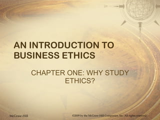 AN INTRODUCTION TO BUSINESS ETHICS CHAPTER ONE: WHY STUDY ETHICS? McGraw-Hill ©2009 by the McGraw-Hill Companies, Inc. All rights reserved 