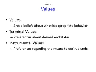 ETHICS

                     Values
• Values
  – Broad beliefs about what is appropriate behavior
• Terminal Values
  – Preferences about desired end states
• Instrumental Values
  – Preferences regarding the means to desired ends
 