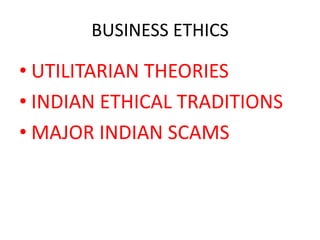 BUSINESS ETHICS

• UTILITARIAN THEORIES
• INDIAN ETHICAL TRADITIONS
• MAJOR INDIAN SCAMS
 