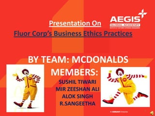 Presentation On
Fluor Corp’s Business Ethics Practices


    BY TEAM: MCDONALDS
         MEMBERS:
              SUSHIL TIWARI
             MIR ZEESHAN ALI
               ALOK SINGH
              R.SANGEETHA
                                         1
 