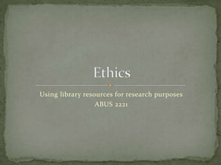Using library resources for research purposes
                  ABUS 2221
 