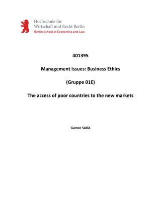 401395

     Management Issues: Business Ethics

                 (Gruppe 01E)

The access of poor countries to the new markets




                   Gamze SABA
 