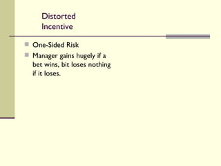 Distorted Incentive One-Sided Risk Manager gains hugely if a bet wins, bit loses nothing if it loses. 