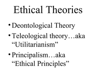Ethical Theories
•Deontological Theory
•Teleological theory…aka
“Utilitarianism”
•Principalism…aka
“Ethical Principles”
 