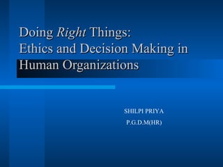 Doing  Right  Things: Ethics and Decision Making in Human Organizations SHILPI PRIYA P.G.D.M(HR) 