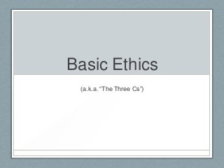 Basic Ethics
(a.k.a. “The Three Cs”)
 