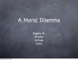 A Moral Dilemma

                                 Angela M.
                                  Brooke
                                  Nichole
                                   Fabio




Monday, February 18, 2013
 