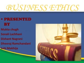 BUSINESS ETHICS
 PRESENTED
  BY
Mukta chugh
Sonali Lachhani
Dishant Nagrani
Dheeraj Ramchandani
Juhi Makhija
 