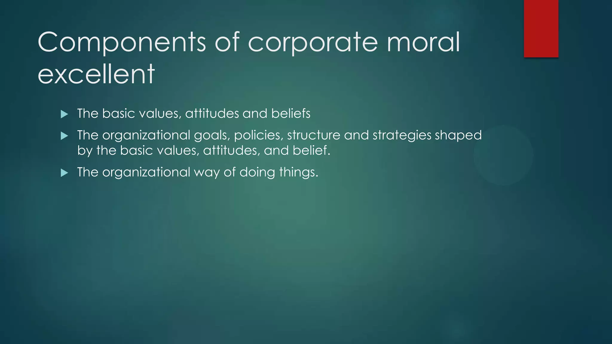 Components of corporate moral
excellent
 The basic values, attitudes and beliefs
 The organizational goals, policies, structure and strategies shaped
by the basic values, attitudes, and belief.
 The organizational way of doing things.
 