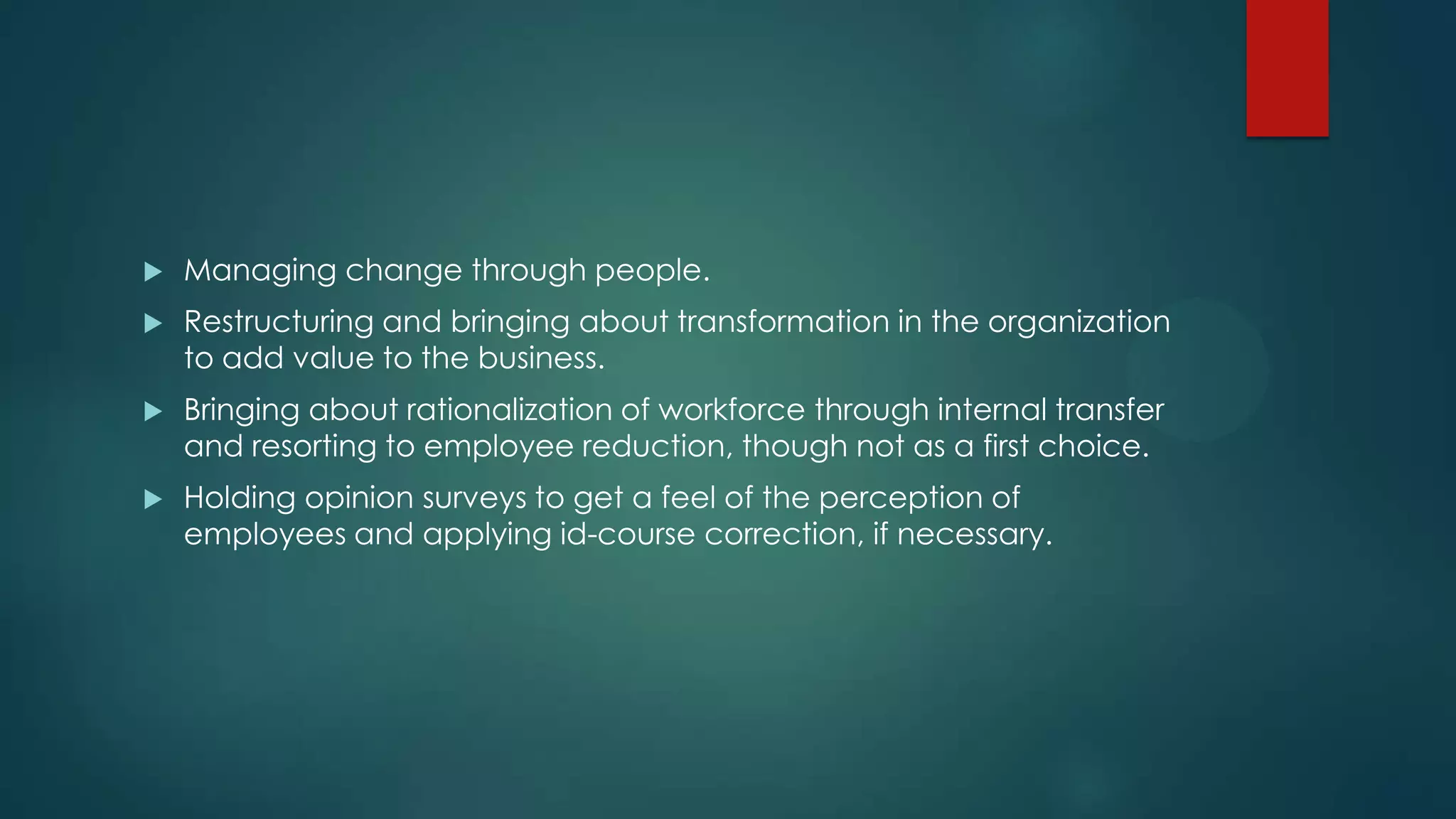  Managing change through people.
 Restructuring and bringing about transformation in the organization
to add value to the business.
 Bringing about rationalization of workforce through internal transfer
and resorting to employee reduction, though not as a first choice.
 Holding opinion surveys to get a feel of the perception of
employees and applying id-course correction, if necessary.
 