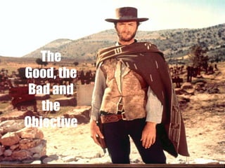 The
Good, the
Bad and
the
Objective

 