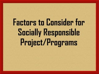 Factors to Consider for
Socially Responsible
Project/Programs
 