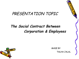 PRESENTATION TOPIC
The Social Contract Between
Corporation & Employees
MADE BY
TALHA JALAL
 