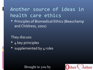 Another source of ideas in
health care ethics
 Principles of Biomedical Ethics (Beauchamp
and Childress, 2001)
They discuss:
 4 key principles
 supplemented by 4 rules
Brought to you by
 