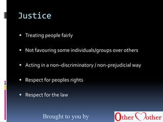 Justice
 Treating people fairly
 Not favouring some individuals/groups over others
 Acting in a non–discriminatory / non-prejudicial way
 Respect for peoples rights
 Respect for the law
Brought to you by
 