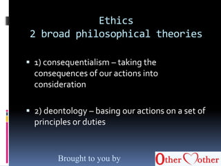 Ethics
2 broad philosophical theories
 1) consequentialism – taking the
consequences of our actions into
consideration
 2) deontology – basing our actions on a set of
principles or duties
Brought to you by
 
