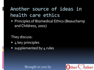 Another source of ideas in
health care ethics
 Principles of Biomedical Ethics (Beauchamp
and Childress, 2001)
They discuss:
 4 key principles
 supplemented by 4 rules
Brought to you by
 