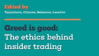 Edited by 
Tanacheva, Otinova, Belenova, Leont’ev 
Greed is good: 
The ethics behind 
insider trading 
 