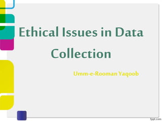 Ethical Issues in Data
Collection
Umm-e-Rooman Yaqoob
 