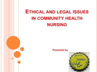 ETHICAL AND LEGAL ISSUES
IN COMMUNITY HEALTH
NURSING
Presented by
 