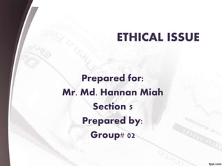 ETHICAL ISSUE
Prepared for:
Mr. Md. Hannan Miah
Section 5
Prepared by:
Group# 02
 