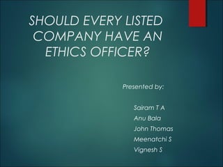 SHOULD EVERY LISTED
COMPANY HAVE AN
ETHICS OFFICER?
Presented by:
Sairam T A
Anu Bala
John Thomas
Meenatchi S
Vignesh S
 