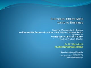 Based on Presentation to Session
on Responsible Business Practices in the Indian Corporate Sector
Organized by
Confederation Of Indian Industry
Madhya Pradesh Chapter
On 22nd March 2016
At Jehan Numa Palace, Bhopal
By Advocate Anil Chawla
Senior Partner,
Anil Chawla Law Associates LLP
www.indialegalhelp.com
 