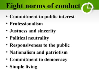 Eight norms of conduct
• Commitment to public interest
• Professionalism
• Justness and sincerity
• Political neutrality
• Responsiveness to the public
• Nationalism and patriotism
• Commitment to democracy
• Simple living
 