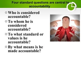 Four standard questions are central to
accountability
oWho is considered
accountable?
oTo whom he is
considered
accountable?
oTo what standard or
values is he
accountable?
oBy what means is he
made accountable?
 