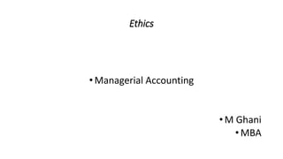 Ethics
•Managerial Accounting
•M Ghani
•MBA
 