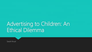 Advertising to Children: An
Ethical Dilemma
Sarah Knust
 
