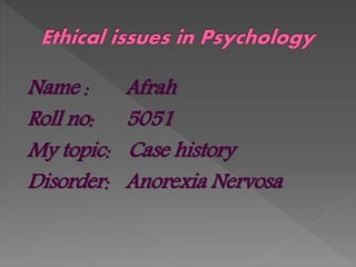 Name : Afrah
Roll no: 5051
My topic: Case history
Disorder: Anorexia Nervosa
 