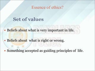 Essence of ethics?
Set of values
 Beliefs about what is very important in life.
 Beliefs about what is right or wrong.
 Something accepted as guiding principles of life.
 